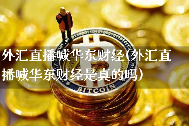 外汇直播喊华东财经(外汇直播喊华东财经是真的吗)_https://www.dcjwmf.com_广期所_第1张