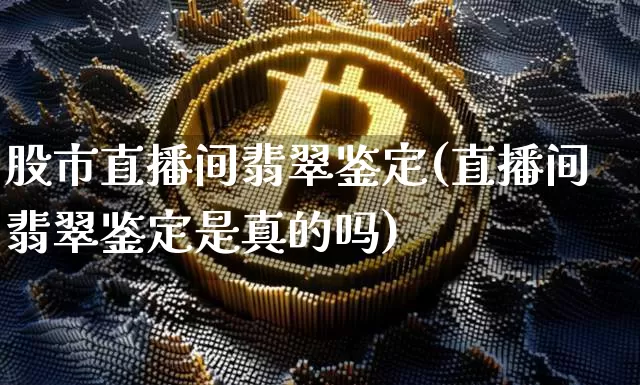 股市直播间翡翠鉴定(直播间翡翠鉴定是真的吗)_https://www.dcjwmf.com_中金所_第1张