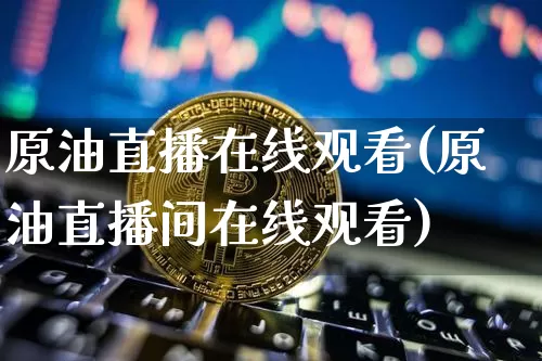 原油直播在线观看(原油直播间在线观看)_https://www.dcjwmf.com_大商所_第1张