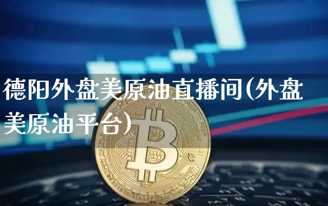 德阳外盘美原油直播间(外盘美原油平台)_https://www.dcjwmf.com_上期所_第1张