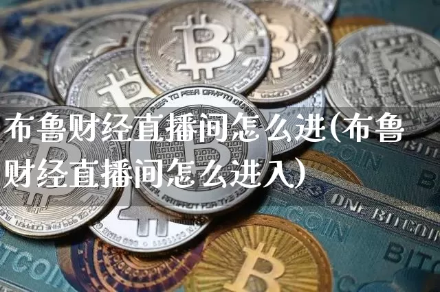 布鲁财经直播间怎么进(布鲁财经直播间怎么进入)_https://www.dcjwmf.com_上期所_第1张