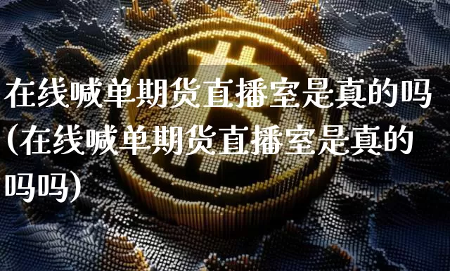 在线喊单期货直播室是真的吗(在线喊单期货直播室是真的吗吗)_https://www.dcjwmf.com_大商所_第1张