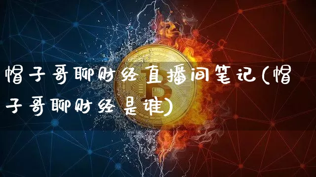 帽子哥聊财经直播间笔记(帽子哥聊财经是谁)_https://www.dcjwmf.com_大商所_第1张