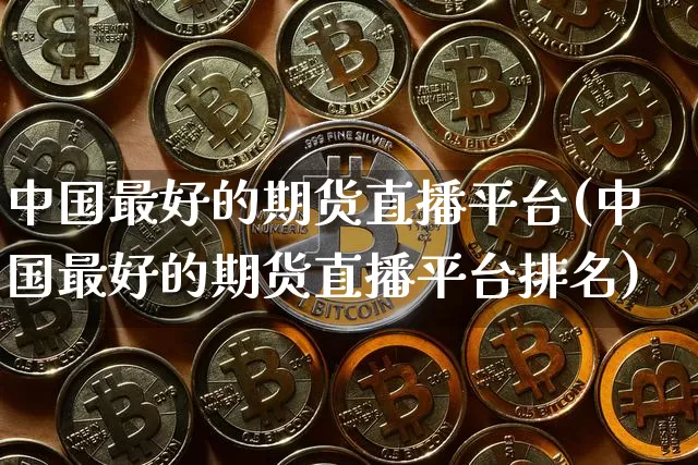 中国最好的期货直播平台(中国最好的期货直播平台排名)_https://www.dcjwmf.com_大商所_第1张