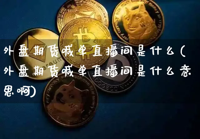 外盘期货喊单直播间是什么(外盘期货喊单直播间是什么意思啊)_https://www.dcjwmf.com_郑商所_第1张