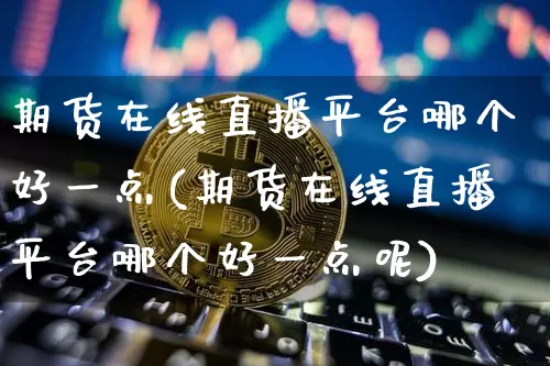 期货在线直播平台哪个好一点(期货在线直播平台哪个好一点呢)_https://www.dcjwmf.com_上期能源_第1张