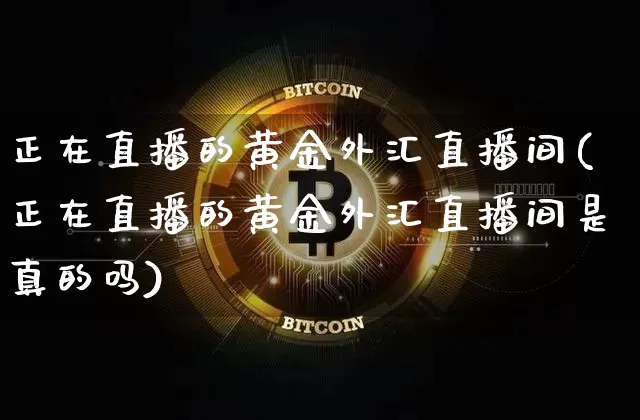 正在直播的黄金外汇直播间(正在直播的黄金外汇直播间是真的吗)_https://www.dcjwmf.com_上期所_第1张