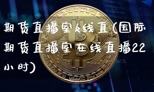 期货直播室k线直(国际期货直播室在线直播22小时)_https://www.dcjwmf.com_广期所_第1张
