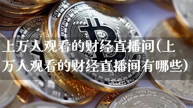 上万人观看的财经直播间(上万人观看的财经直播间有哪些)_https://www.dcjwmf.com_郑商所_第1张