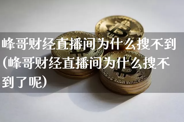 峰哥财经直播间为什么搜不到(峰哥财经直播间为什么搜不到了呢)_https://www.dcjwmf.com_中金所_第1张