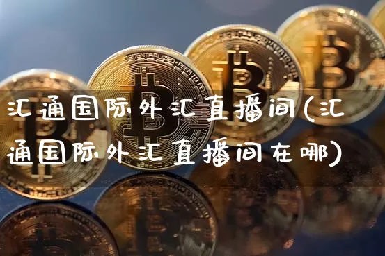 汇通国际外汇直播间(汇通国际外汇直播间在哪)_https://www.dcjwmf.com_上期所_第1张
