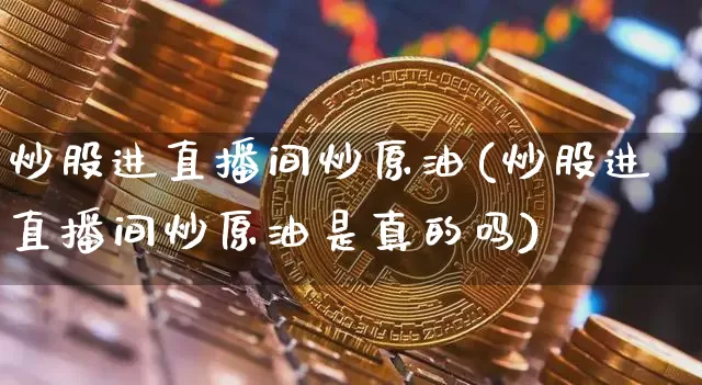 炒股进直播间炒原油(炒股进直播间炒原油是真的吗)_https://www.dcjwmf.com_上期能源_第1张