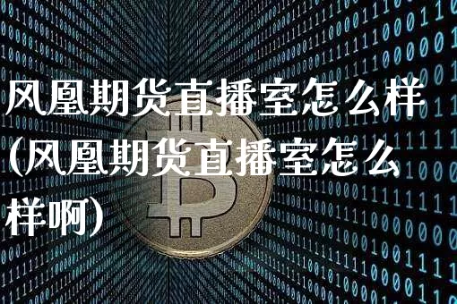 风凰期货直播室怎么样(风凰期货直播室怎么样啊)_https://www.dcjwmf.com_大商所_第1张