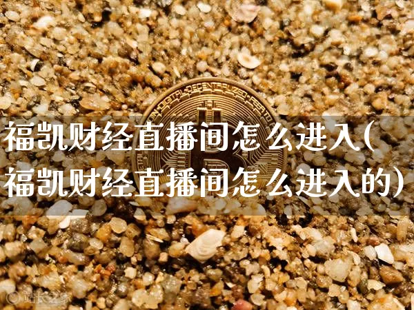 福凯财经直播间怎么进入(福凯财经直播间怎么进入的)_https://www.dcjwmf.com_广期所_第1张