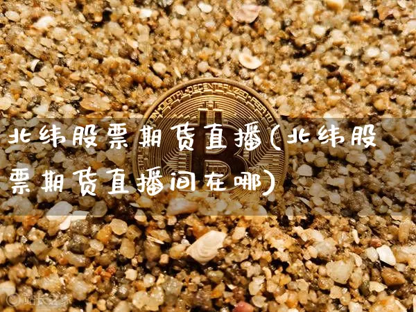 北纬股票期货直播(北纬股票期货直播间在哪)_https://www.dcjwmf.com_上期能源_第1张
