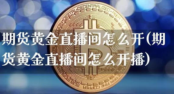 期货黄金直播间怎么开(期货黄金直播间怎么开播)_https://www.dcjwmf.com_广期所_第1张
