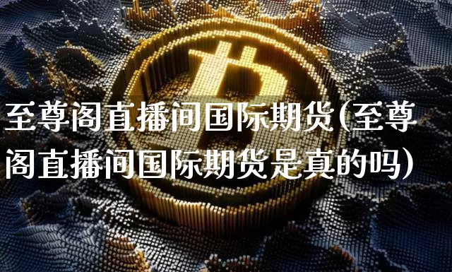至尊阁直播间国际期货(至尊阁直播间国际期货是真的吗)_https://www.dcjwmf.com_上期能源_第1张