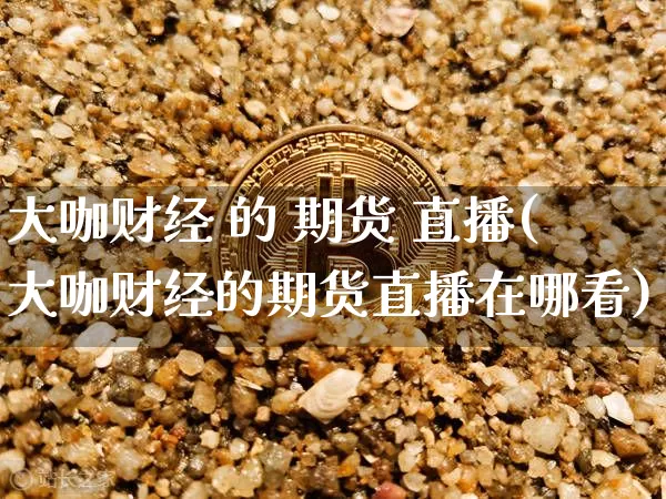大咖财经 的 期货 直播(大咖财经的期货直播在哪看)_https://www.dcjwmf.com_广期所_第1张