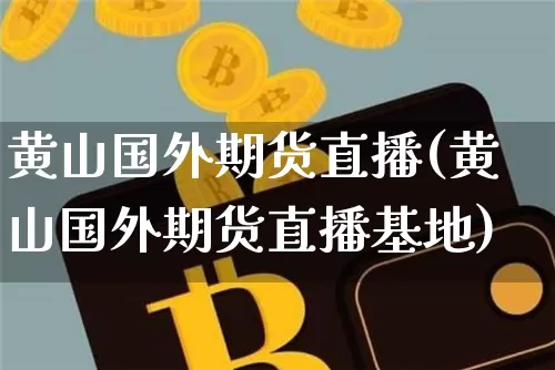 黄山国外期货直播(黄山国外期货直播基地)_https://www.dcjwmf.com_郑商所_第1张