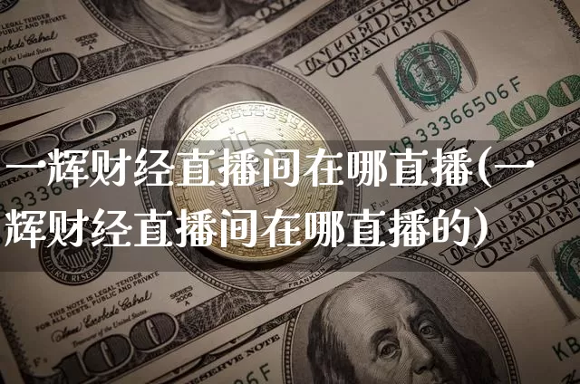 一辉财经直播间在哪直播(一辉财经直播间在哪直播的)_https://www.dcjwmf.com_上期所_第1张