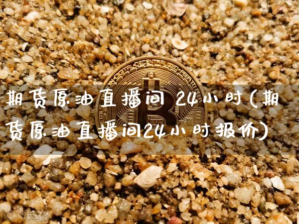 期货原油直播间 24小时(期货原油直播间24小时报价)_https://www.dcjwmf.com_上期所_第1张