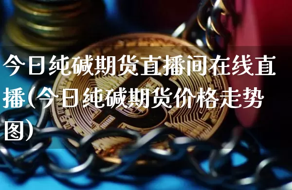 今日纯碱期货直播间在线直播(今日纯碱期货价格走势图)_https://www.dcjwmf.com_郑商所_第1张
