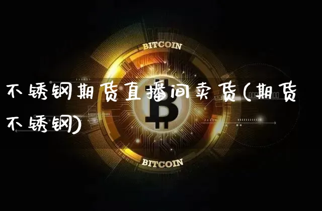 不锈钢期货直播间卖货(期货不锈钢)_https://www.dcjwmf.com_郑商所_第1张
