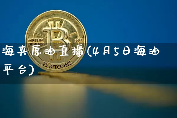 海夹原油直播(4月5日海油平台)_https://www.dcjwmf.com_中金所_第1张
