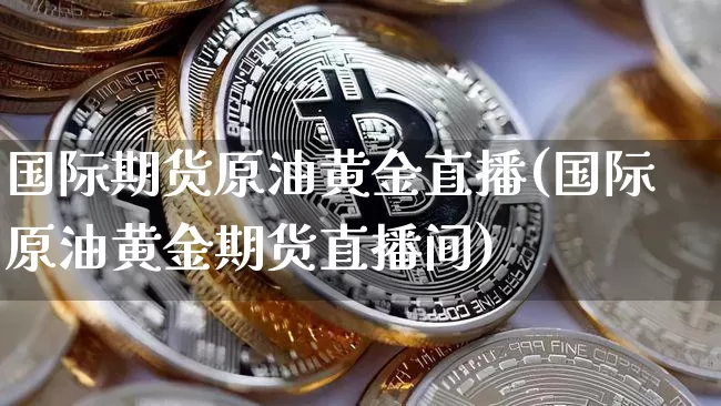 国际期货原油黄金直播(国际原油黄金期货直播间)_https://www.dcjwmf.com_上期所_第1张