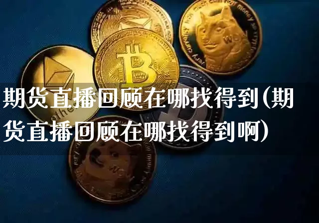 期货直播回顾在哪找得到(期货直播回顾在哪找得到啊)_https://www.dcjwmf.com_上期能源_第1张