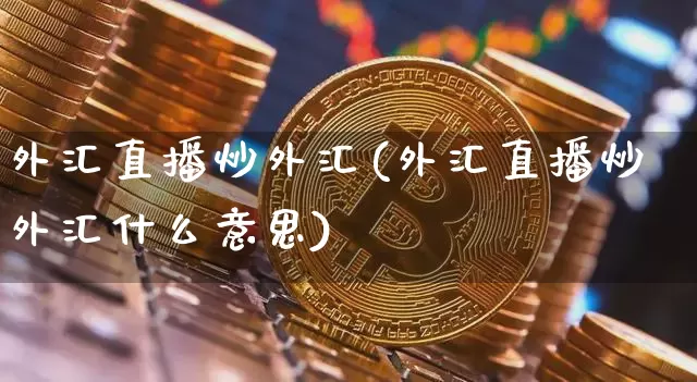 外汇直播炒外汇(外汇直播炒外汇什么意思)_https://www.dcjwmf.com_上期所_第1张
