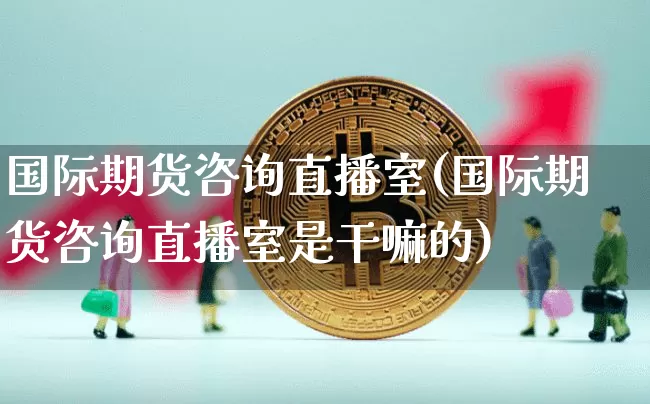 国际期货咨询直播室(国际期货咨询直播室是干嘛的)_https://www.dcjwmf.com_上期能源_第1张