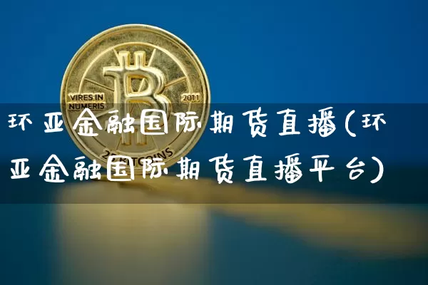 环亚金融国际期货直播(环亚金融国际期货直播平台)_https://www.dcjwmf.com_广期所_第1张