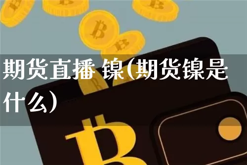 期货直播 镍(期货镍是什么)_https://www.dcjwmf.com_广期所_第1张