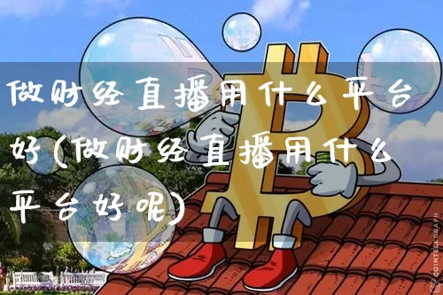 做财经直播用什么平台好(做财经直播用什么平台好呢)_https://www.dcjwmf.com_上期能源_第1张