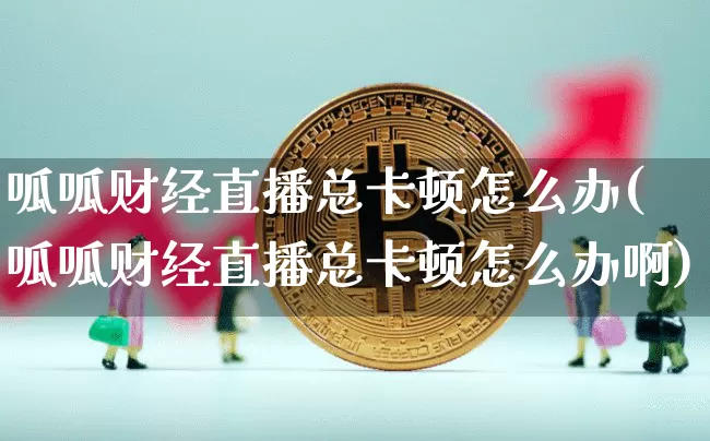 呱呱财经直播总卡顿怎么办(呱呱财经直播总卡顿怎么办啊)_https://www.dcjwmf.com_上期所_第1张