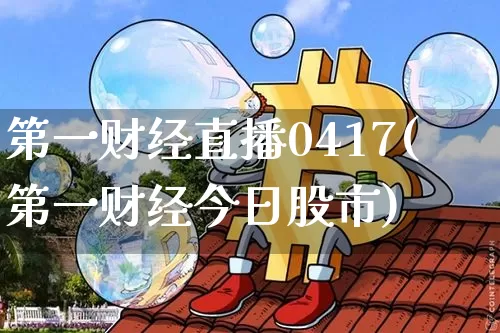 第一财经直播0417(第一财经今日股市)_https://www.dcjwmf.com_广期所_第1张
