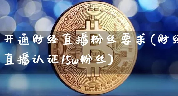 开通财经直播粉丝要求(财经直播认证15w粉丝)_https://www.dcjwmf.com_上期所_第1张