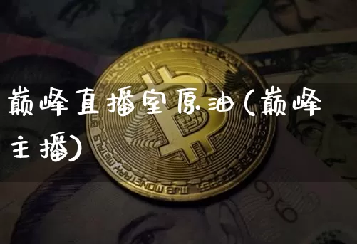 巅峰直播室原油(巅峰主播)_https://www.dcjwmf.com_郑商所_第1张