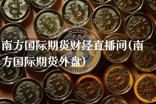 南方国际期货财经直播间(南方国际期货外盘)_https://www.dcjwmf.com_中金所_第1张