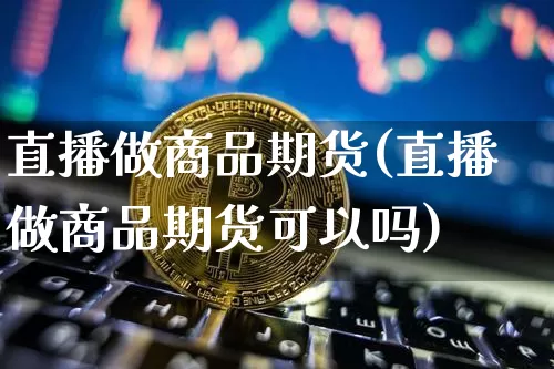直播做商品期货(直播做商品期货可以吗)_https://www.dcjwmf.com_上期所_第1张