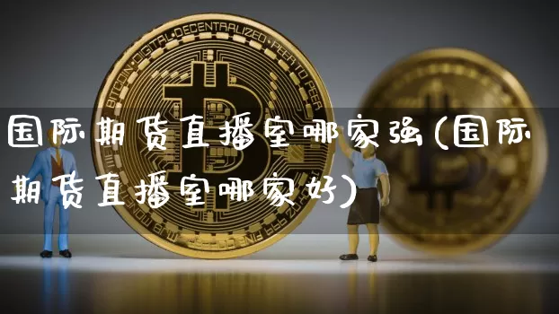 国际期货直播室哪家强(国际期货直播室哪家好)_https://www.dcjwmf.com_中金所_第1张