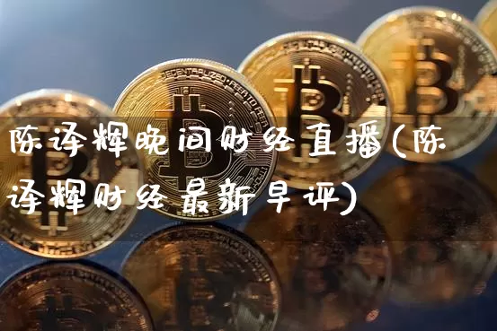 陈译辉晚间财经直播(陈译辉财经最新早评)_https://www.dcjwmf.com_郑商所_第1张