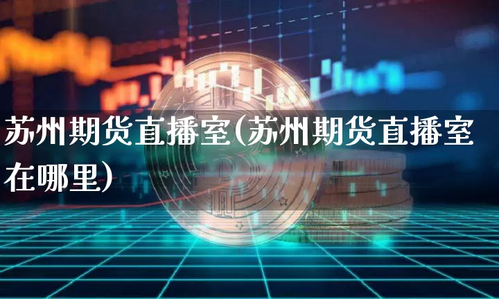苏州期货直播室(苏州期货直播室在哪里)_https://www.dcjwmf.com_中金所_第1张