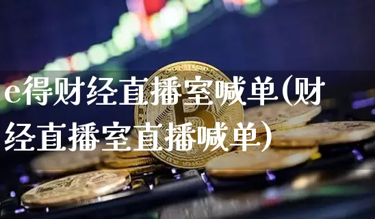 e得财经直播室喊单(财经直播室直播喊单)_https://www.dcjwmf.com_郑商所_第1张