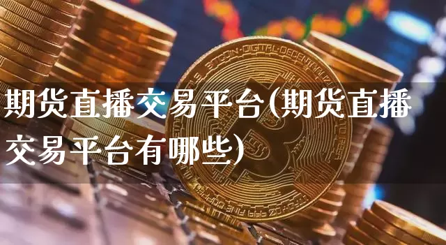 期货直播交易平台(期货直播交易平台有哪些)_https://www.dcjwmf.com_中金所_第1张